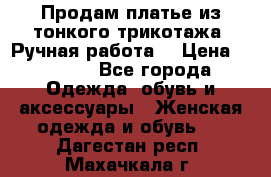 Продам платье из тонкого трикотажа. Ручная работа. › Цена ­ 2 000 - Все города Одежда, обувь и аксессуары » Женская одежда и обувь   . Дагестан респ.,Махачкала г.